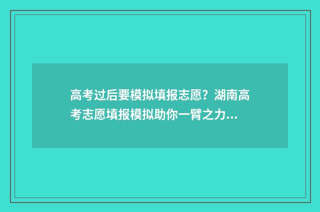 高考过后要模拟填报志愿？湖南高考志愿填报模拟助你一臂之力 高考前还需要模拟考试