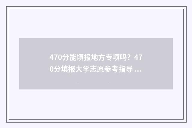 470分能填报地方专项吗？470分填报大学志愿参考指导 考分470能上什么大学