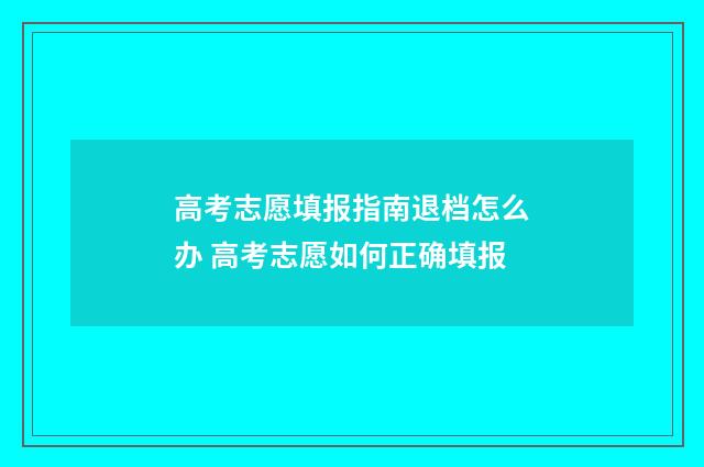 高考志愿填报指南退档怎么办 高考志愿如何正确填报