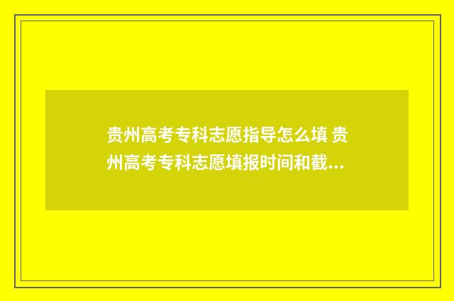 贵州高考专科志愿指导怎么填 贵州高考专科志愿填报时间和截止时间
