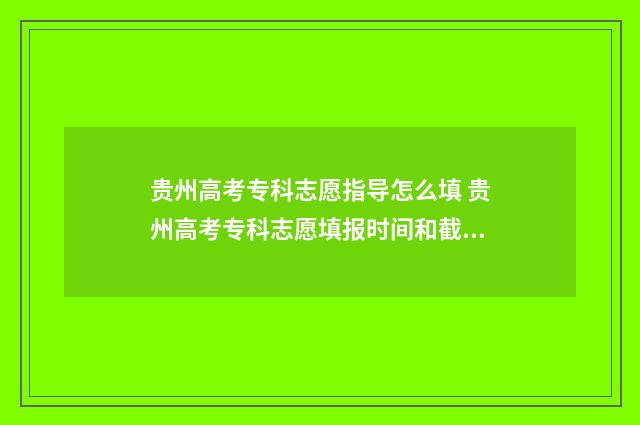 贵州高考专科志愿指导怎么填 贵州高考专科志愿填报时间和截止时间