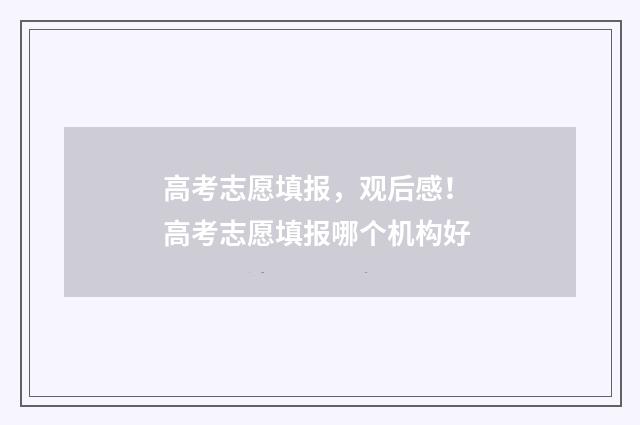 高考志愿填报，观后感！ 高考志愿填报哪个机构好
