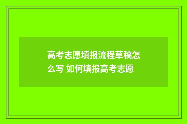 高考志愿填报流程草稿怎么写 如何填报高考志愿
