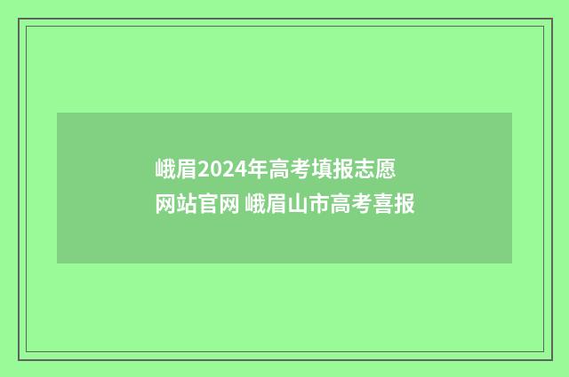峨眉2024年高考填报志愿网站官网 峨眉山市高考喜报