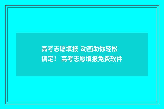 高考志愿填报 动画助你轻松搞定！ 高考志愿填报免费软件