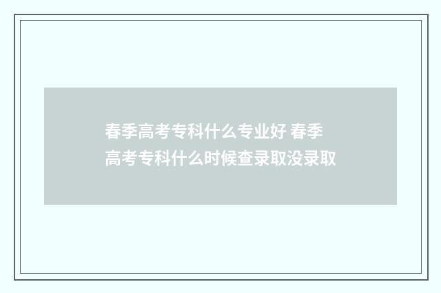 春季高考专科什么专业好 春季高考专科什么时候查录取没录取