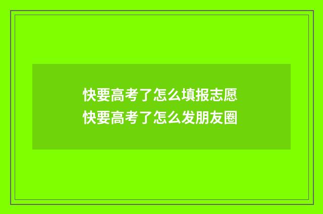 快要高考了怎么填报志愿 快要高考了怎么发朋友圈