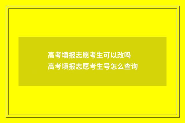 高考填报志愿考生可以改吗 高考填报志愿考生号怎么查询