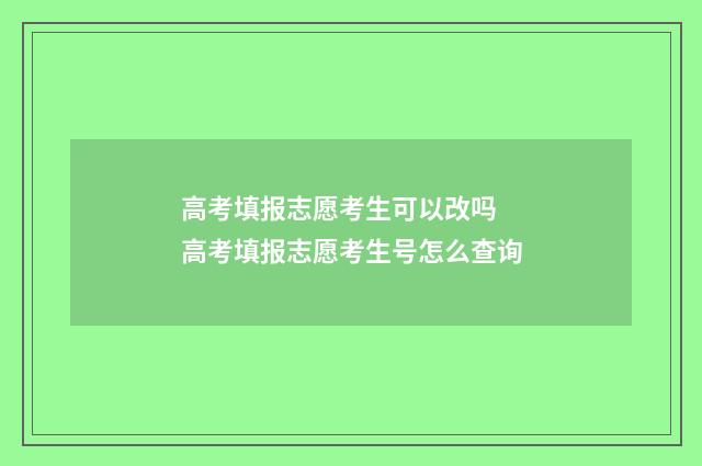高考填报志愿考生可以改吗 高考填报志愿考生号怎么查询
