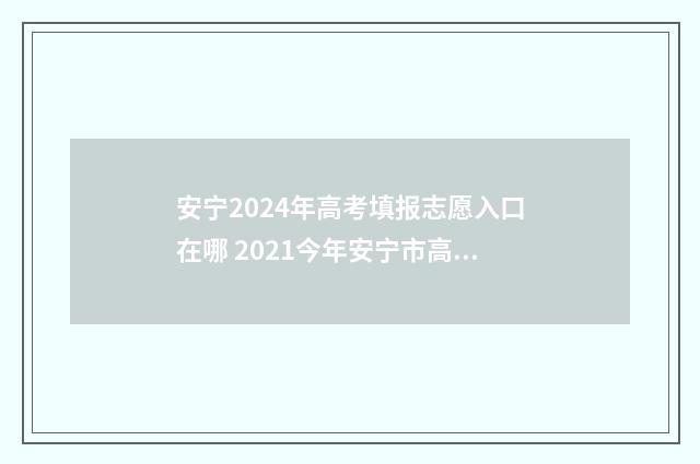 安宁2024年高考填报志愿入口在哪 2021今年安宁市高考录取分数