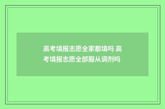 高考填报志愿全家都填吗 高考填报志愿全部服从调剂吗