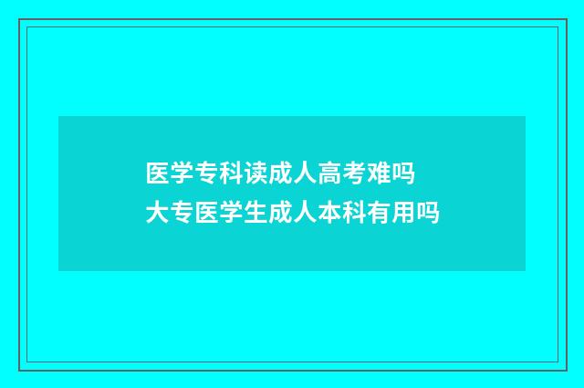 医学专科读成人高考难吗 大专医学生成人本科有用吗
