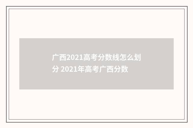 广西2021高考分数线怎么划分 2021年高考广西分数