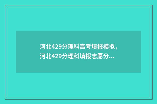 河北429分理科高考填报模拟，河北429分理科填报志愿分析 河北理科425分排名