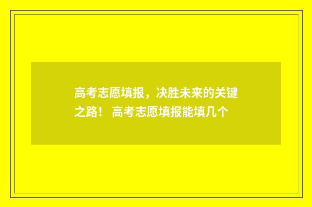 高考志愿填报，决胜未来的关键之路！ 高考志愿填报能填几个