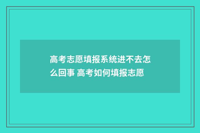 高考志愿填报系统进不去怎么回事 高考如何填报志愿