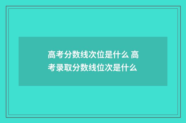 高考分数线次位是什么 高考录取分数线位次是什么