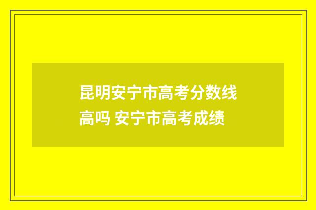 昆明安宁市高考分数线高吗 安宁市高考成绩