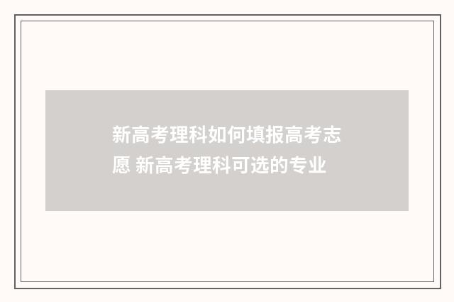 新高考理科如何填报高考志愿 新高考理科可选的专业
