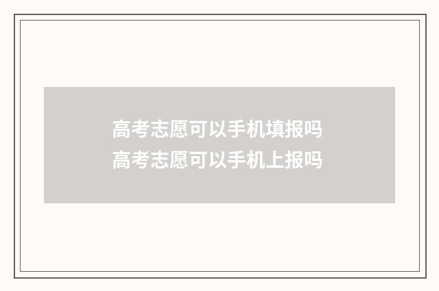 高考志愿可以手机填报吗 高考志愿可以手机上报吗