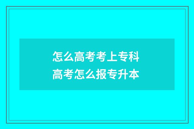 怎么高考考上专科 高考怎么报专升本