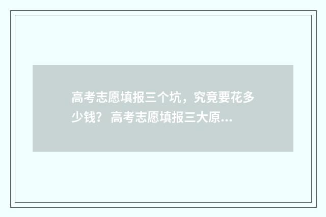 高考志愿填报三个坑，究竟要花多少钱？ 高考志愿填报三大原则