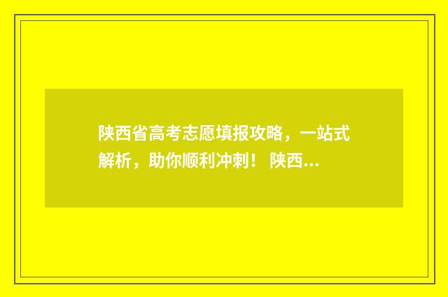 陕西省高考志愿填报攻略，一站式解析，助你顺利冲刺！ 陕西省高考志愿填报规则