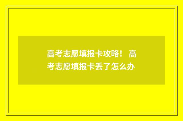 高考志愿填报卡攻略！ 高考志愿填报卡丢了怎么办