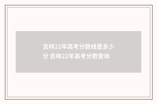 吉林22年高考分数线是多少分 吉林22年高考分数查询