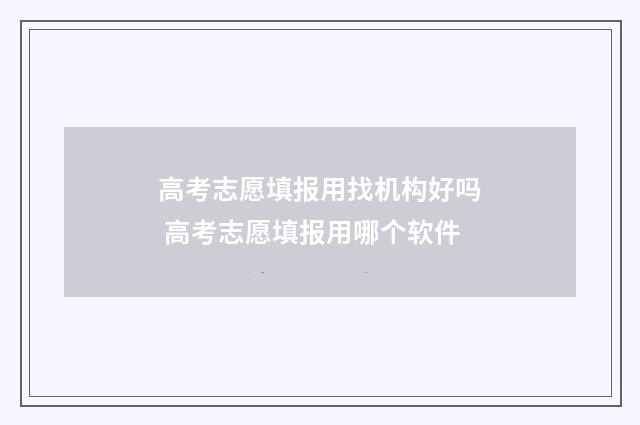 高考志愿填报用找机构好吗 高考志愿填报用哪个软件