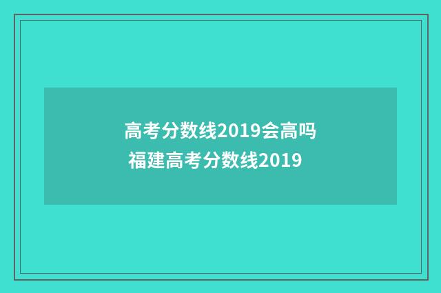 高考分数线2019会高吗 福建高考分数线2019