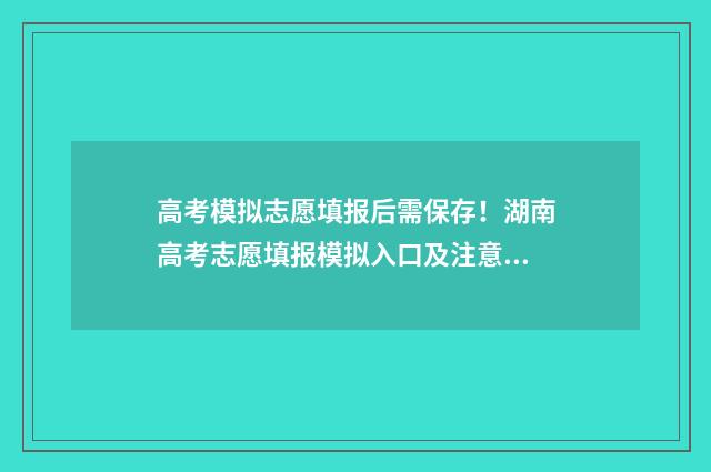 高考模拟志愿填报后需保存！湖南高考志愿填报模拟入口及注意事项 高考模拟志愿填报流程和步骤