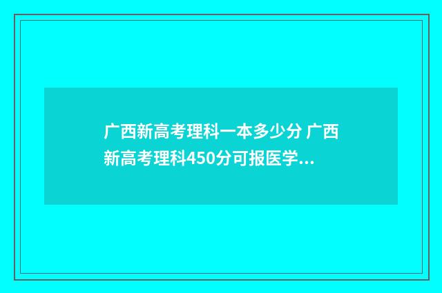 广西新高考理科一本多少分 广西新高考理科450分可报医学类学校