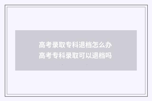 高考录取专科退档怎么办 高考专科录取可以退档吗