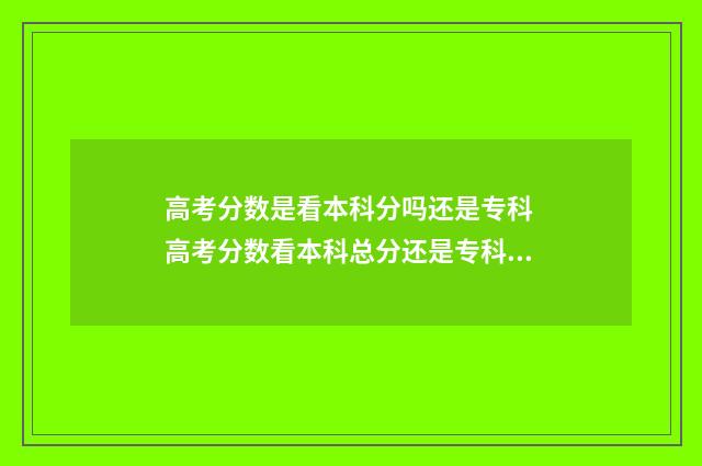 高考分数是看本科分吗还是专科 高考分数看本科总分还是专科分数