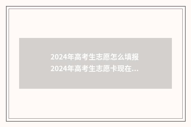 2024年高考生志愿怎么填报 2024年高考生志愿卡现在买合适吗