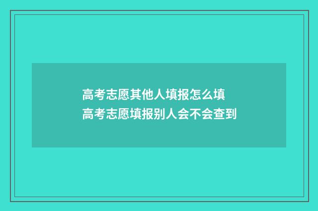 高考志愿其他人填报怎么填 高考志愿填报别人会不会查到
