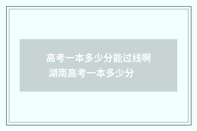 高考一本多少分能过线啊 湖南高考一本多少分