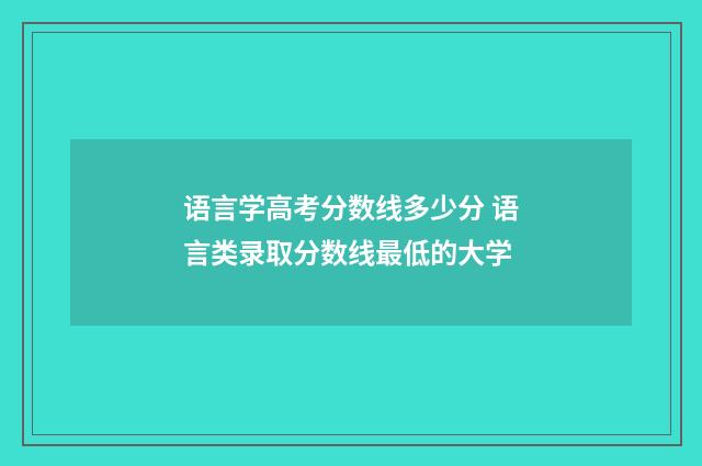 语言学高考分数线多少分 语言类录取分数线最低的大学