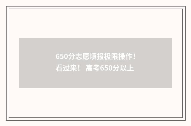 650分志愿填报极限操作！看过来！ 高考650分以上