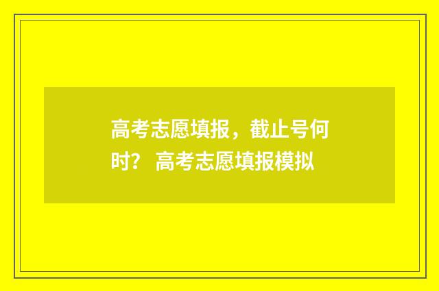 高考志愿填报，截止号何时？ 高考志愿填报模拟
