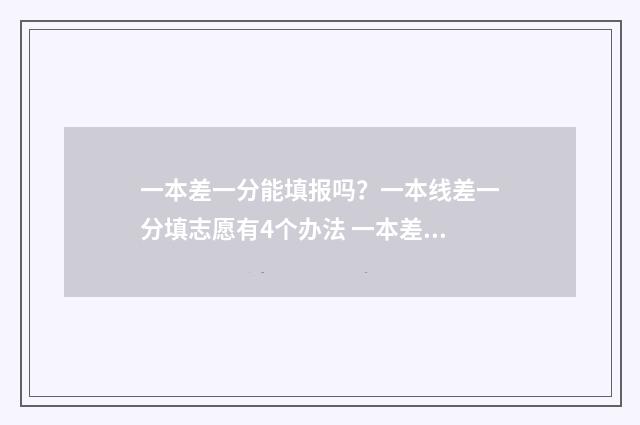 一本差一分能填报吗？一本线差一分填志愿有4个办法 一本差一分能填一本吗