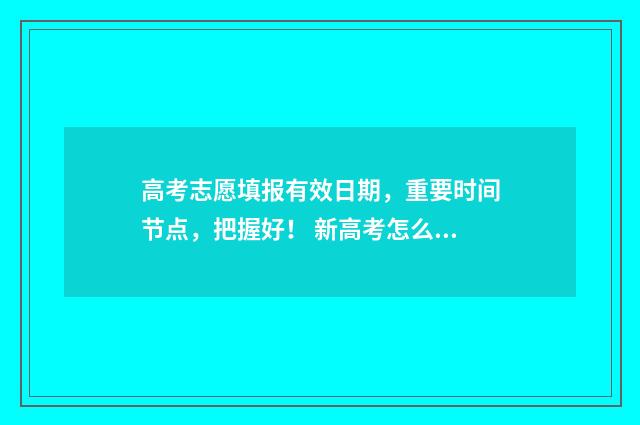 高考志愿填报有效日期，重要时间节点，把握好！ 新高考怎么填报志愿