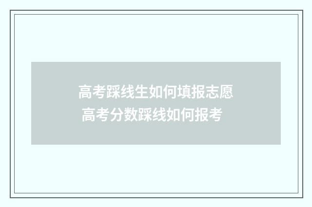 高考踩线生如何填报志愿 高考分数踩线如何报考