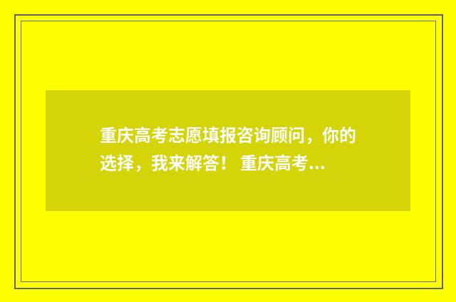重庆高考志愿填报咨询顾问，你的选择，我来解答！ 重庆高考志愿填报是平行志愿吗