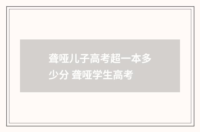 聋哑儿子高考超一本多少分 聋哑学生高考