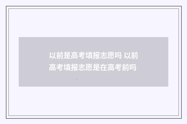 以前是高考填报志愿吗 以前高考填报志愿是在高考前吗