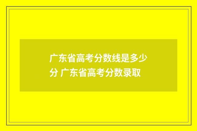 广东省高考分数线是多少分 广东省高考分数录取
