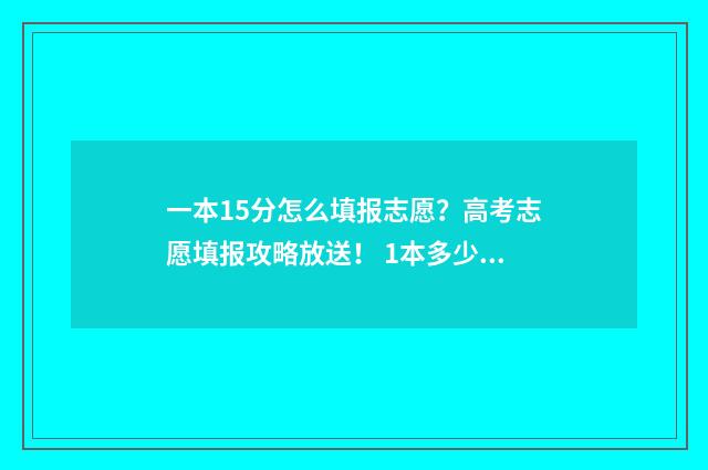 一本15分怎么填报志愿？高考志愿填报攻略放送！ 1本多少分