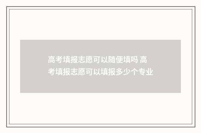 高考填报志愿可以随便填吗 高考填报志愿可以填报多少个专业